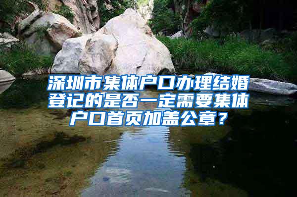 深圳市集体户口办理结婚登记的是否一定需要集体户口首页加盖公章？