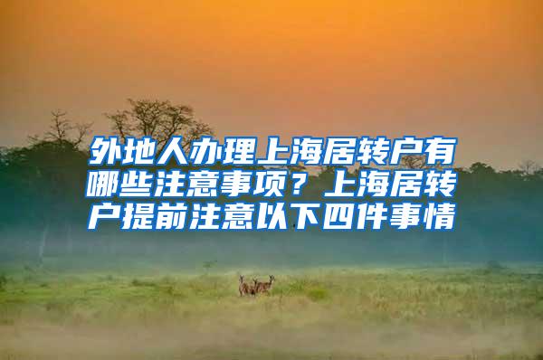 外地人办理上海居转户有哪些注意事项？上海居转户提前注意以下四件事情