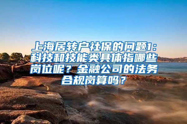 上海居转户社保的问题1：科技和技能类具体指哪些岗位呢？金融公司的法务合规岗算吗？