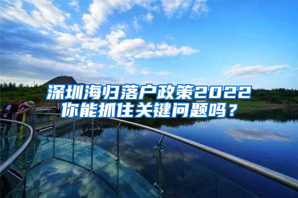 深圳海归落户政策2022你能抓住关键问题吗？