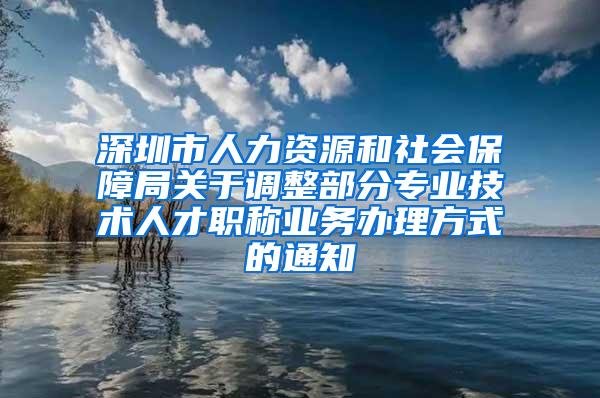 深圳市人力资源和社会保障局关于调整部分专业技术人才职称业务办理方式的通知