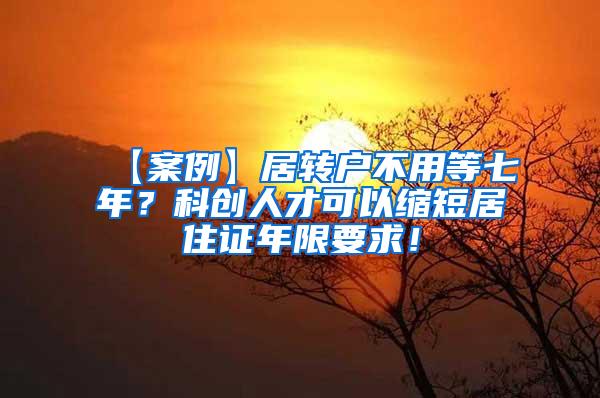 【案例】居转户不用等七年？科创人才可以缩短居住证年限要求！