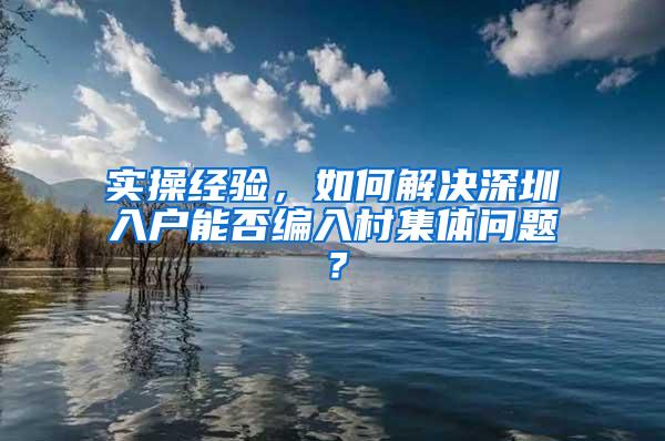 实操经验，如何解决深圳入户能否编入村集体问题？