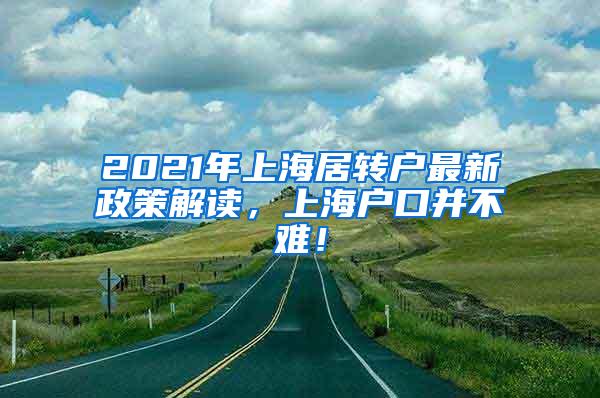 2021年上海居转户最新政策解读，上海户口并不难！