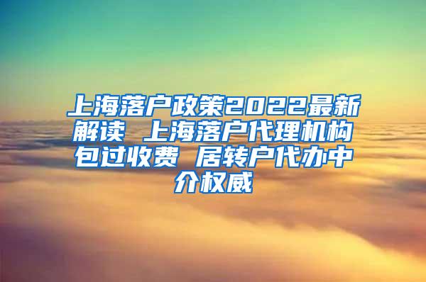 上海落户政策2022最新解读 上海落户代理机构包过收费 居转户代办中介权威