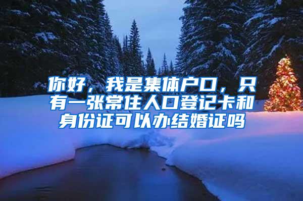 你好，我是集体户口，只有一张常住人口登记卡和身份证可以办结婚证吗