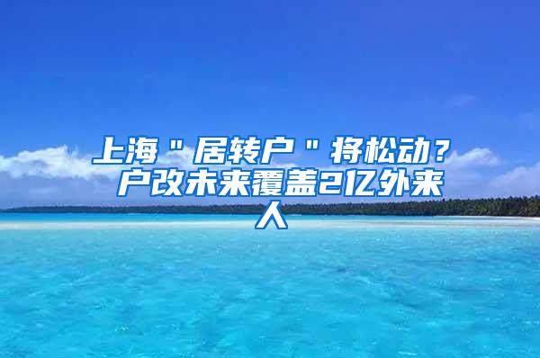 上海＂居转户＂将松动？ 户改未来覆盖2亿外来人