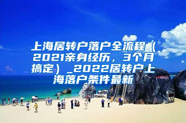 上海居转户落户全流程（2021亲身经历，3个月搞定）_2022居转户上海落户条件最新