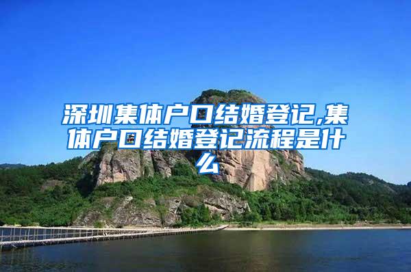 深圳集体户口结婚登记,集体户口结婚登记流程是什么