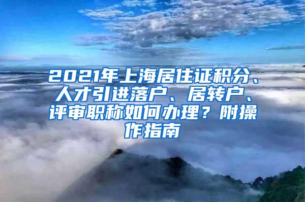 2021年上海居住证积分、人才引进落户、居转户、评审职称如何办理？附操作指南