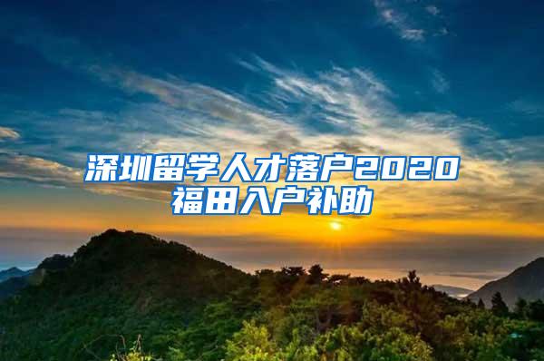 深圳留学人才落户2020福田入户补助