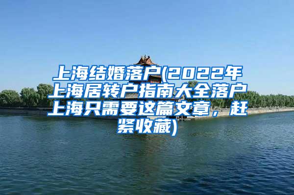 上海结婚落户(2022年上海居转户指南大全落户上海只需要这篇文章，赶紧收藏)