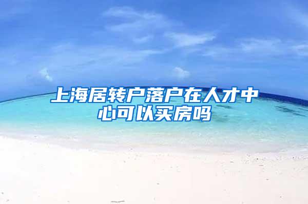 上海居转户落户在人才中心可以买房吗