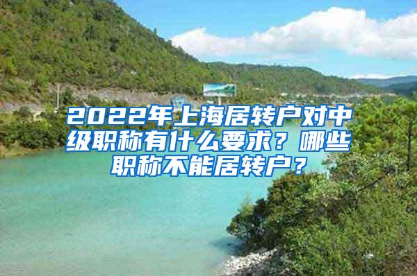 2022年上海居转户对中级职称有什么要求？哪些职称不能居转户？