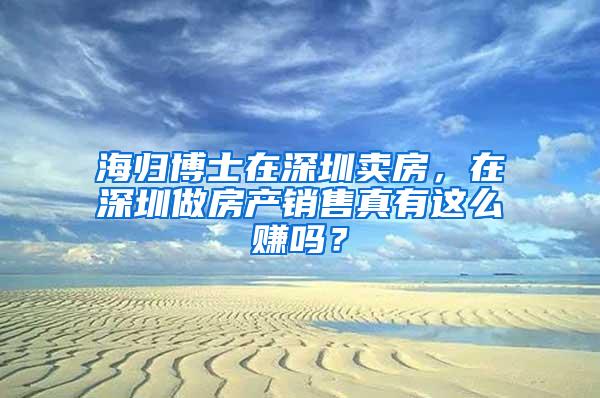 海归博士在深圳卖房，在深圳做房产销售真有这么赚吗？