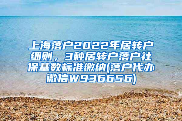 上海落户2022年居转户细则，3种居转户落户社保基数标准缴纳(落户代办微信W936656)