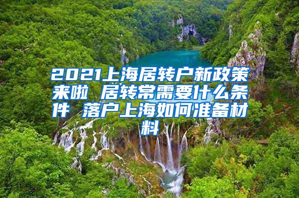 2021上海居转户新政策来啦 居转常需要什么条件 落户上海如何准备材料