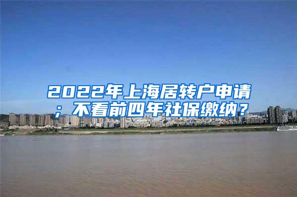 2022年上海居转户申请；不看前四年社保缴纳？