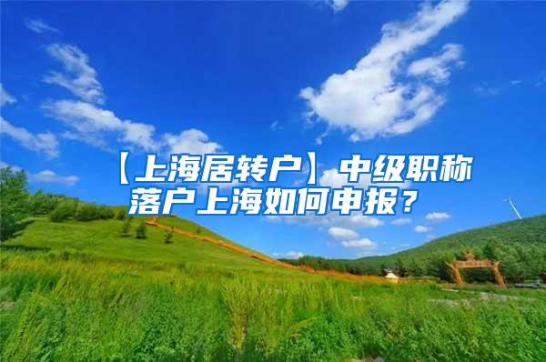 【上海居转户】中级职称落户上海如何申报？