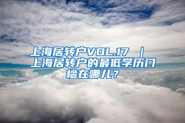 上海居转户VOL.17 ｜ 上海居转户的最低学历门槛在哪儿？