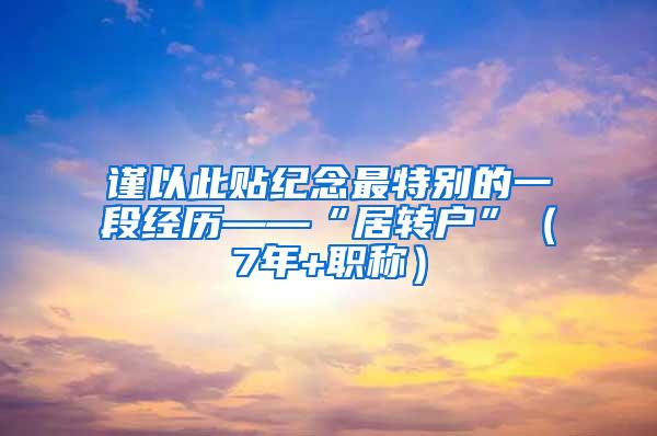 谨以此贴纪念最特别的一段经历——“居转户”（7年+职称）