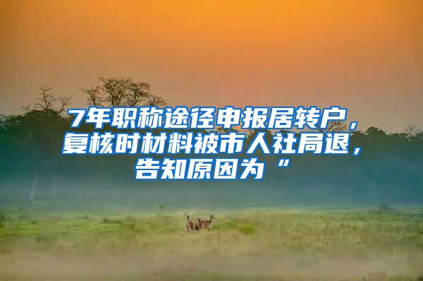 7年职称途径申报居转户，复核时材料被市人社局退，告知原因为“