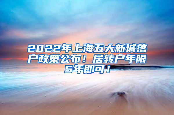 2022年上海五大新城落户政策公布！居转户年限5年即可！