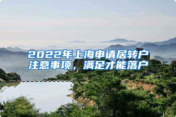 2022年上海申请居转户注意事项，满足才能落户