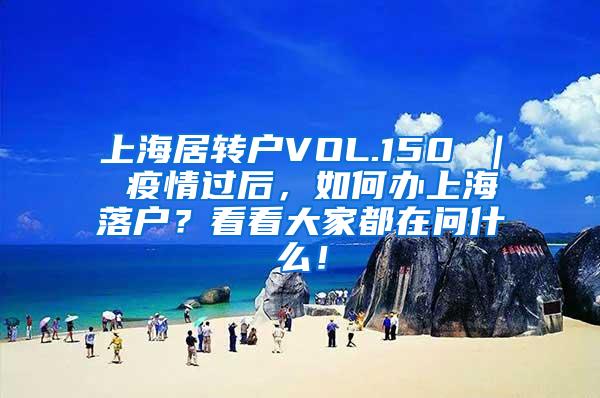 上海居转户VOL.150 ｜ 疫情过后，如何办上海落户？看看大家都在问什么！