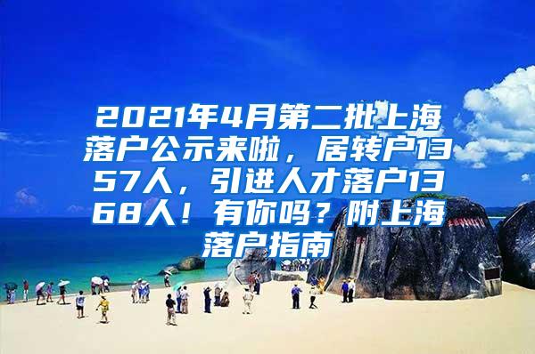 2021年4月第二批上海落户公示来啦，居转户1357人，引进人才落户1368人！有你吗？附上海落户指南