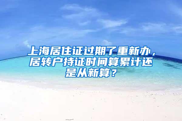 上海居住证过期了重新办，居转户持证时间算累计还是从新算？