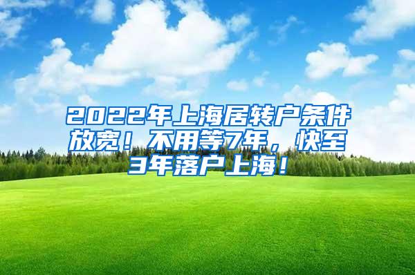 2022年上海居转户条件放宽！不用等7年，快至3年落户上海！