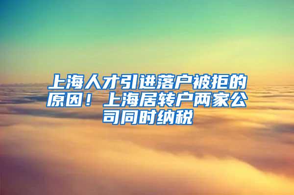 上海人才引进落户被拒的原因！上海居转户两家公司同时纳税