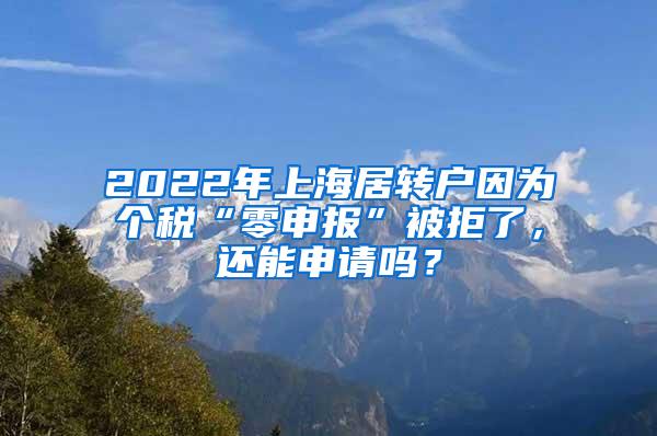 2022年上海居转户因为个税“零申报”被拒了，还能申请吗？