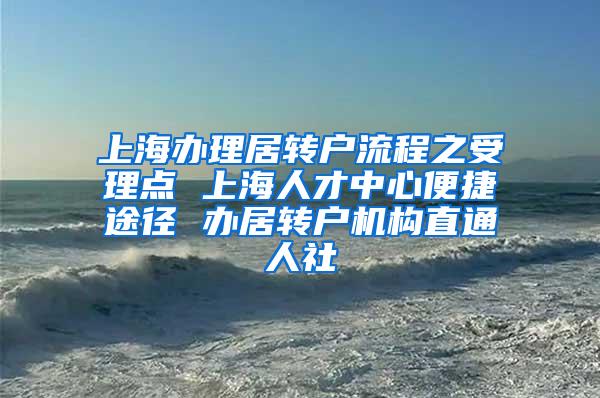 上海办理居转户流程之受理点 上海人才中心便捷途径 办居转户机构直通人社