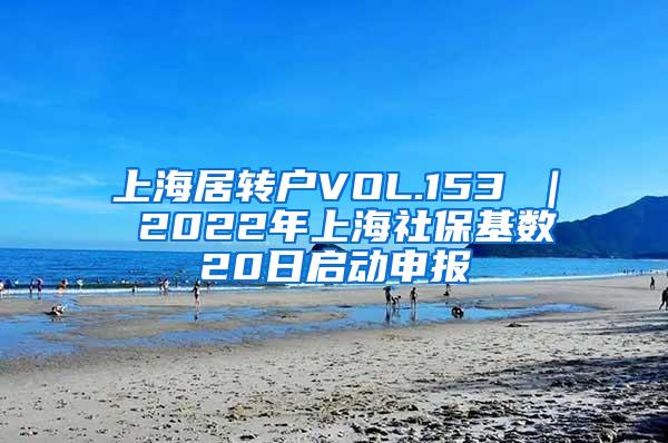 上海居转户VOL.153 ｜ 2022年上海社保基数20日启动申报