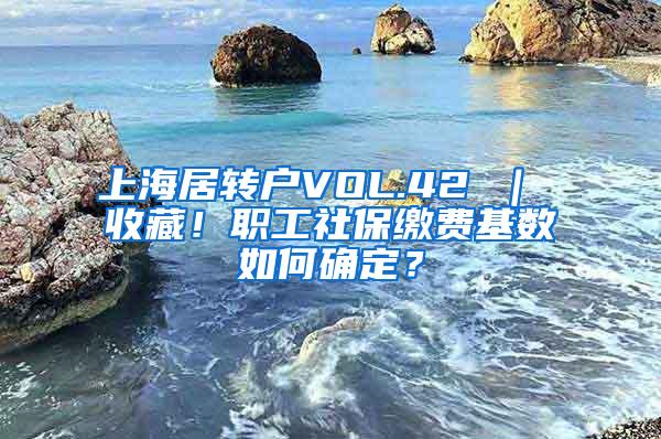 上海居转户VOL.42 ｜ 收藏！职工社保缴费基数如何确定？