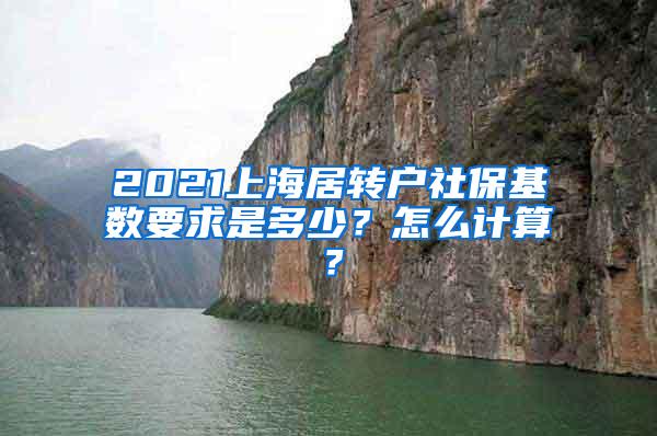 2021上海居转户社保基数要求是多少？怎么计算？