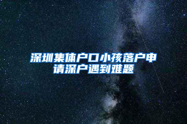 深圳集体户口小孩落户申请深户遇到难题