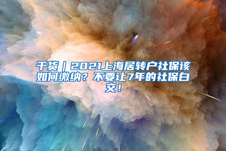 干货｜2021上海居转户社保该如何缴纳？不要让7年的社保白交！