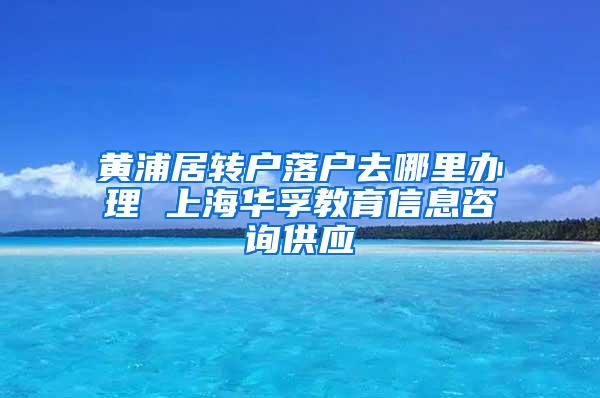 黄浦居转户落户去哪里办理 上海华孚教育信息咨询供应