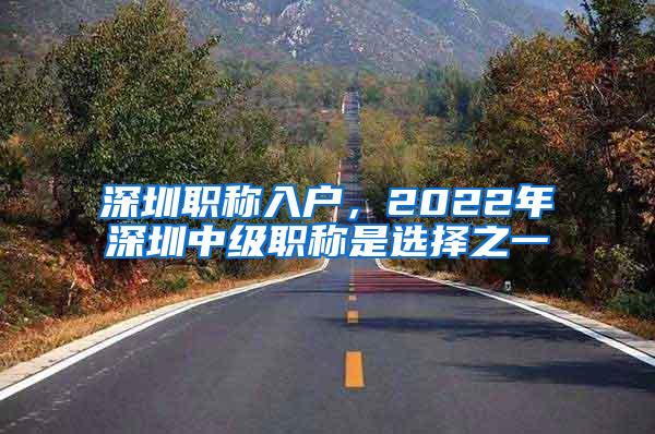 深圳职称入户，2022年深圳中级职称是选择之一