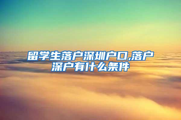 留学生落户深圳户口,落户深户有什么条件