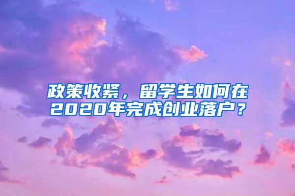 政策收紧，留学生如何在2020年完成创业落户？