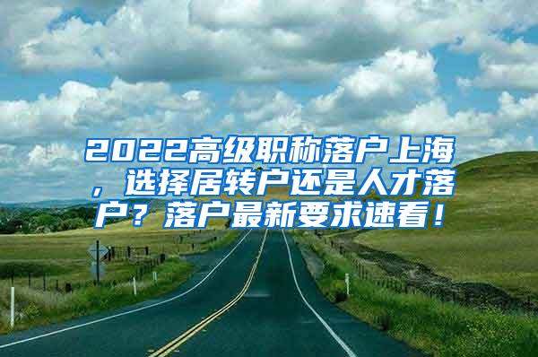 2022高级职称落户上海，选择居转户还是人才落户？落户最新要求速看！