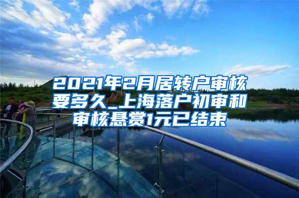 2021年2月居转户审核要多久_上海落户初审和审核悬赏1元已结束