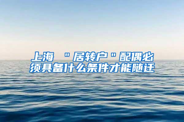 上海 ＂居转户＂配偶必须具备什么条件才能随迁