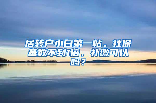 居转户小白第一帖。社保基数不到1倍，补缴可以吗？