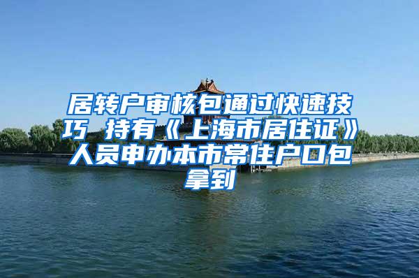 居转户审核包通过快速技巧 持有《上海市居住证》人员申办本市常住户口包拿到