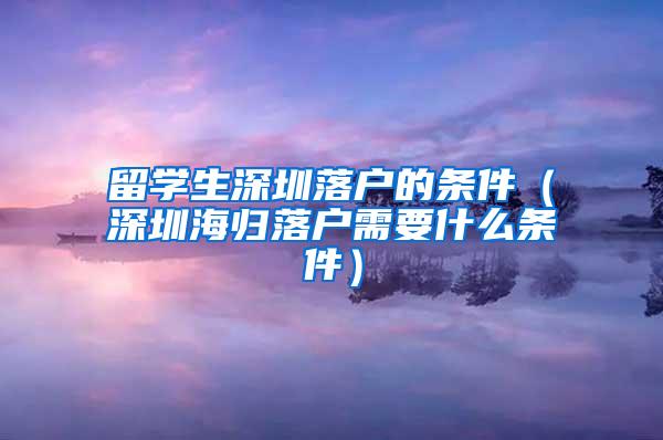 留学生深圳落户的条件（深圳海归落户需要什么条件）